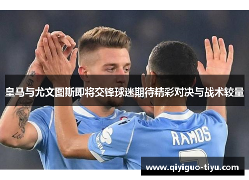 皇马与尤文图斯即将交锋球迷期待精彩对决与战术较量
