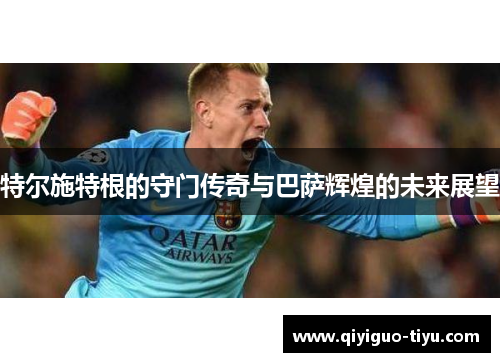 特尔施特根的守门传奇与巴萨辉煌的未来展望